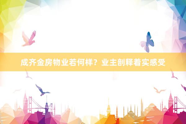 成齐金房物业若何样？业主剖释着实感受