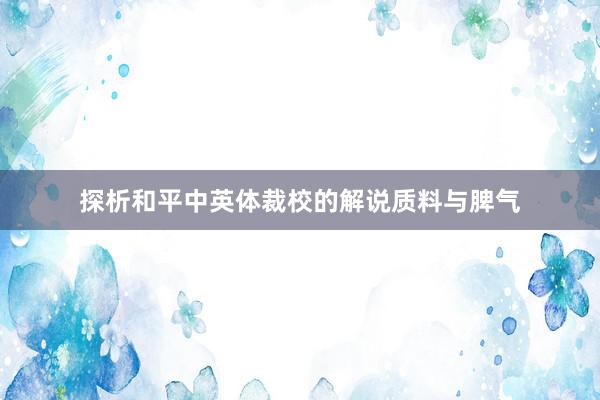 探析和平中英体裁校的解说质料与脾气