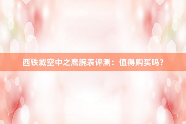 西铁城空中之鹰腕表评测：值得购买吗？