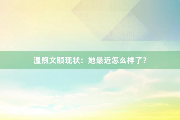温煦文颐现状：她最近怎么样了？