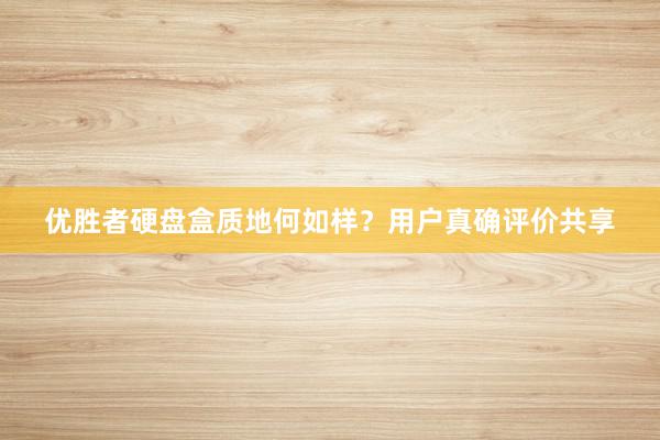 优胜者硬盘盒质地何如样？用户真确评价共享