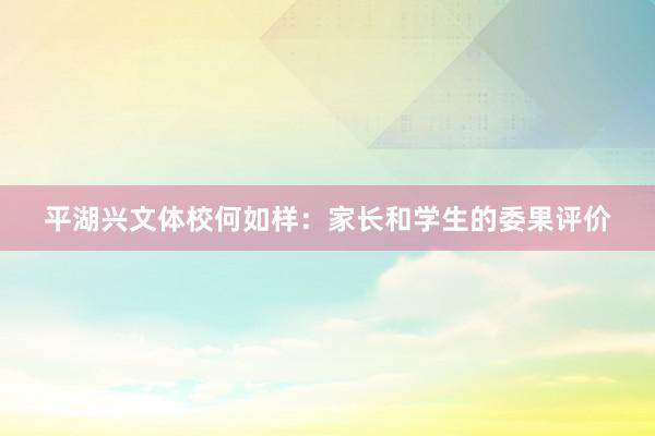 平湖兴文体校何如样：家长和学生的委果评价